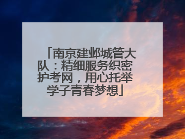 南京建邺城管大队：精细服务织密护考网，用心托举学子青春梦想