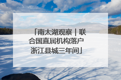 南太湖观察｜联合国直属机构落户浙江县城三年间