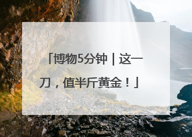 博物5分钟｜这一刀，值半斤黄金！