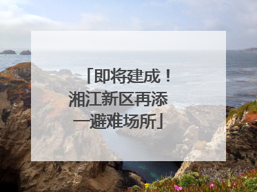 即将建成！湘江新区再添一避难场所