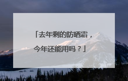 去年剩的防晒霜，今年还能用吗？