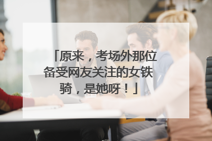 原来，考场外那位备受网友关注的女铁骑，是她呀！