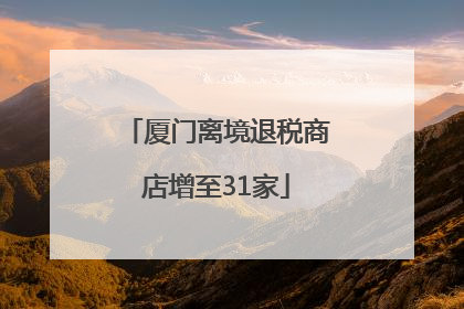 厦门离境退税商店增至31家