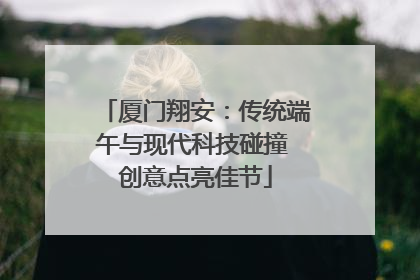 厦门翔安：传统端午与现代科技碰撞 创意点亮佳节