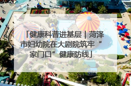 健康科普进基层｜菏泽市妇幼院在大剧院筑牢“家门口”健康防线