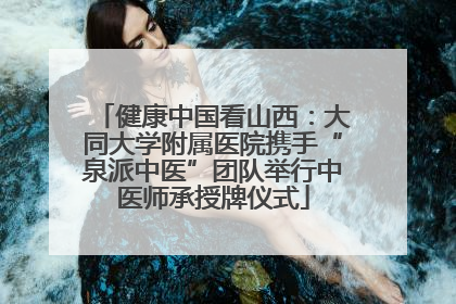 健康中国看山西：大同大学附属医院携手“泉派中医”团队举行中医师承授牌仪式