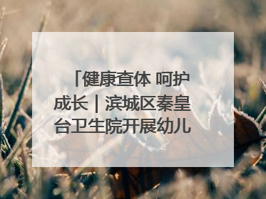 健康查体 呵护成长｜滨城区秦皇台卫生院开展幼儿园儿童健康体检