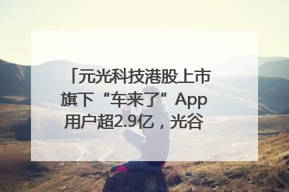 元光科技港股上市 旗下“车来了”App用户超2.9亿，光谷上市公司增至69家