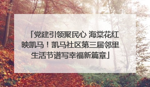 党建引领聚民心 海棠花红映凯马！凯马社区第三届邻里生活节谱写幸福新篇章