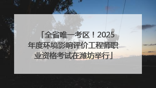 全省唯一考区！2025年度环境影响评价工程师职业资格考试在潍坊举行