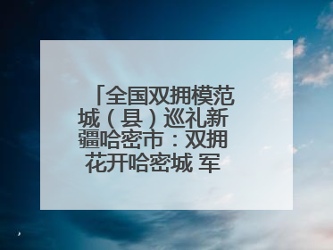 全国双拥模范城（县）巡礼新疆哈密市：双拥花开哈密城 军民同心谱新篇