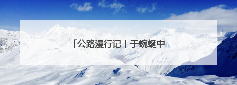公路漫行记丨于蜿蜒中游太行 与山水共徜徉