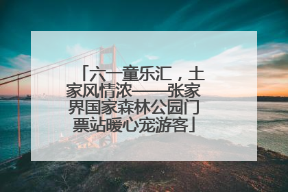 六一童乐汇，土家风情浓——张家界国家森林公园门票站暖心宠游客
