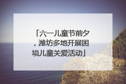 六一儿童节前夕，潍坊多地开展困境儿童关爱活动