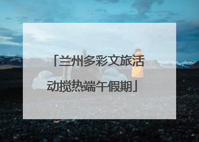 兰州多彩文旅活动搅热端午假期