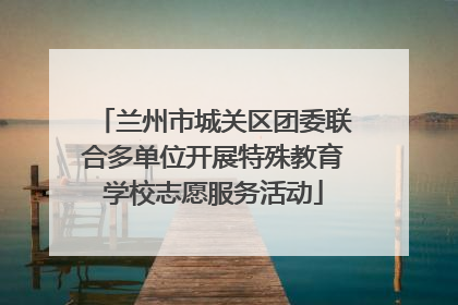 兰州市城关区团委联合多单位开展特殊教育学校志愿服务活动