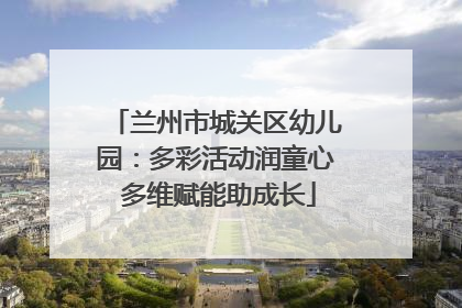 兰州市城关区幼儿园：多彩活动润童心 多维赋能助成长