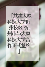 共建太原科技大学忻州校区 忻州市与太原科技大学合作正式签约