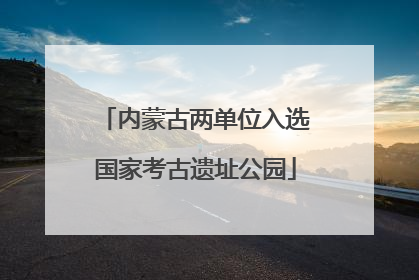内蒙古两单位入选国家考古遗址公园