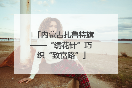 内蒙古扎鲁特旗——“绣花针”巧织“致富路”