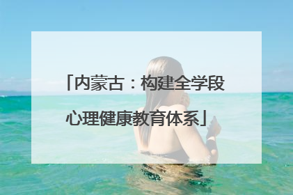 内蒙古：构建全学段心理健康教育体系