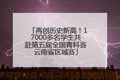 再创历史新高！17000多名学生共赴第五届全国青科赛云南省区域赛