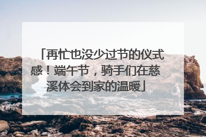 再忙也没少过节的仪式感！端午节，骑手们在慈溪体会到家的温暖