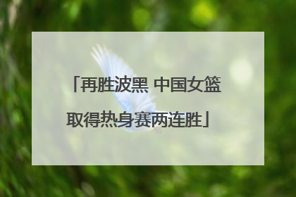 再胜波黑 中国女篮取得热身赛两连胜