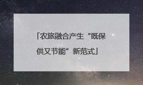 农旅融合产生“既保供又节能”新范式