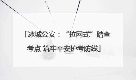 冰城公安：“拉网式”踏查考点 筑牢平安护考防线