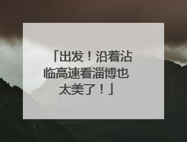 出发！沿着沾临高速看淄博也太美了！