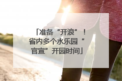 准备“开浪”！省内多个水乐园“官宣”开园时间