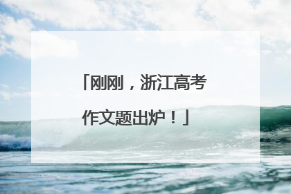 刚刚，浙江高考作文题出炉！