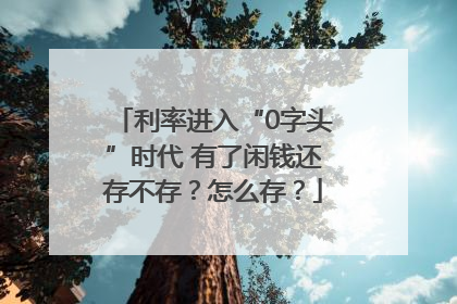 利率进入“0字头”时代 有了闲钱还存不存？怎么存？