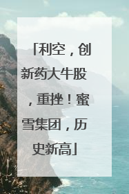 利空，创新药大牛股，重挫！蜜雪集团，历史新高