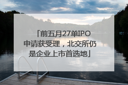 前五月27单IPO申请获受理，北交所仍是企业上市首选地