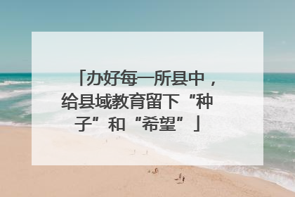 办好每一所县中，给县域教育留下“种子”和“希望”