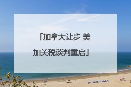 加拿大让步 美加关税谈判重启