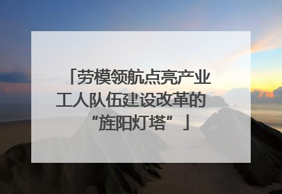 劳模领航点亮产业工人队伍建设改革的“旌阳灯塔”