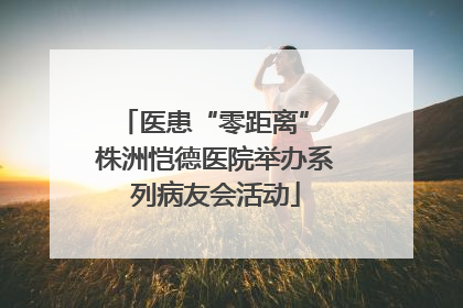 医患“零距离” 株洲恺德医院举办系列病友会活动