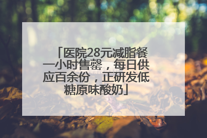 医院28元减脂餐一小时售罄，每日供应百余份，正研发低糖原味酸奶