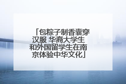 包粽子制香囊穿汉服 华裔大学生和外国留学生在南京体验中华文化