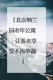 北京纳兰园老年公寓:让养老享受不再单调