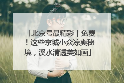 北京号最精彩｜免费！这些京城小众凉爽秘境，溪水清透美如画