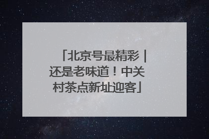 北京号最精彩｜还是老味道！中关村茶点新址迎客