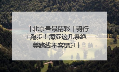北京号最精彩｜骑行+跑步！海淀这几条绝美路线不容错过