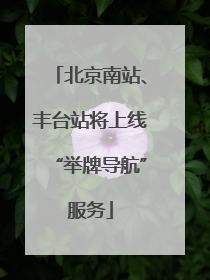 北京南站、丰台站将上线“举牌导航”服务