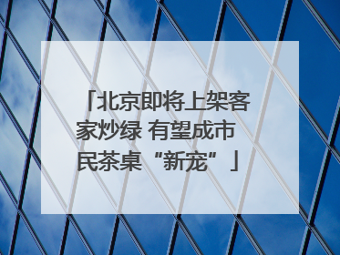 北京即将上架客家炒绿 有望成市民茶桌“新宠”