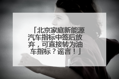 北京家庭新能源汽车指标中签后放弃，可直接转为油车指标？谣言！