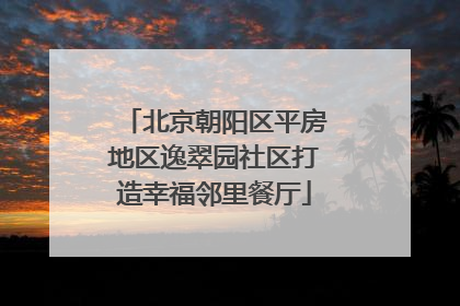 北京朝阳区平房地区逸翠园社区打造幸福邻里餐厅